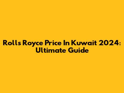 Rolls Royce Price In Kuwait 2024: Ultimate Guide