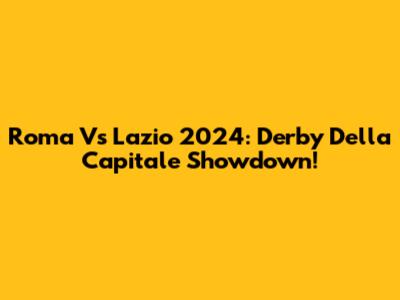 Roma Vs Lazio 2024: Derby Della Capitale Showdown!