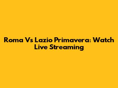 Roma Vs Lazio Primavera: Watch Live Streaming