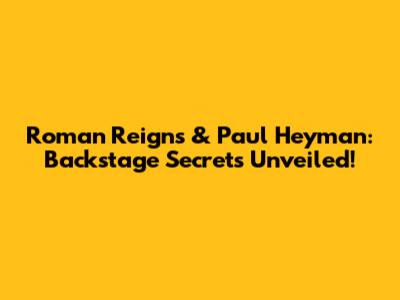 Roman Reigns & Paul Heyman: Backstage Secrets Unveiled!
