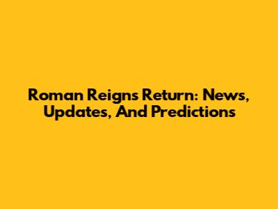 Roman Reigns Return: News, Updates, And Predictions
