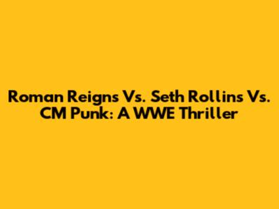 Roman Reigns Vs. Seth Rollins Vs. CM Punk: A WWE Thriller