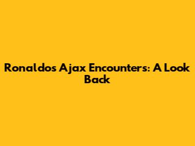 Ronaldo's Ajax Encounters: A Look Back