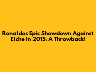 Ronaldo's Epic Showdown Against Elche In 2015: A Throwback!