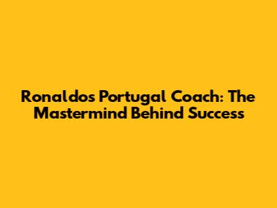 Ronaldo's Portugal Coach: The Mastermind Behind Success