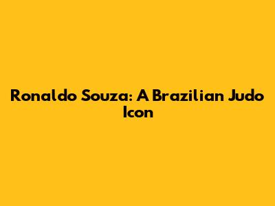 Ronaldo Souza: A Brazilian Judo Icon