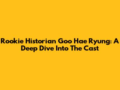 Rookie Historian Goo Hae Ryung: A Deep Dive Into The Cast