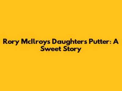 Rory McIlroy's Daughter's Putter: A Sweet Story