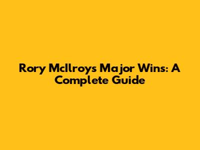 Rory McIlroy's Major Wins: A Complete Guide