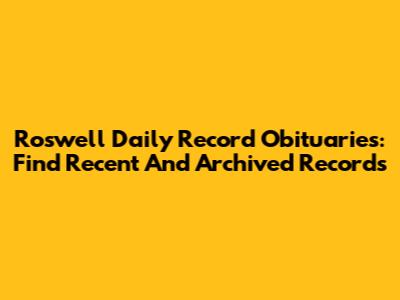 Roswell Daily Record Obituaries: Find Recent And Archived Records
