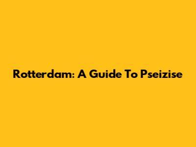 Rotterdam: A Guide To Pseizise