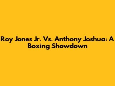 Roy Jones Jr. Vs. Anthony Joshua: A Boxing Showdown