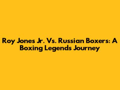Roy Jones Jr. Vs. Russian Boxers: A Boxing Legend's Journey