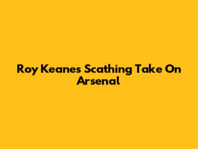 Roy Keane's Scathing Take On Arsenal