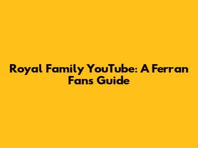 Royal Family YouTube: A Ferran Fan's Guide