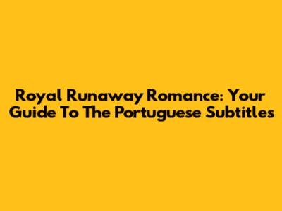 Royal Runaway Romance: Your Guide To The Portuguese Subtitles
