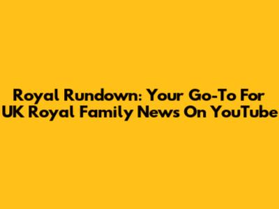 Royal Rundown: Your Go-To For UK Royal Family News On YouTube