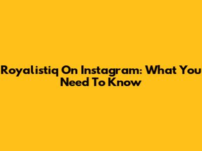 Royalistiq On Instagram: What You Need To Know