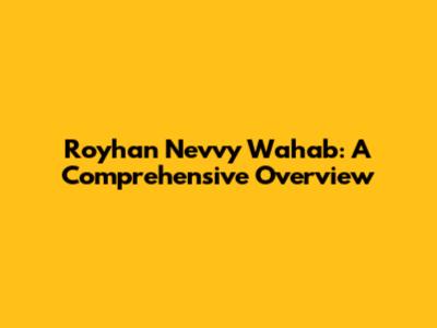 Royhan Nevvy Wahab: A Comprehensive Overview