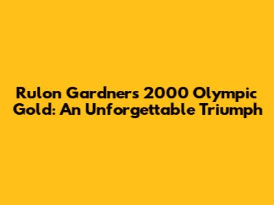 Rulon Gardner's 2000 Olympic Gold: An Unforgettable Triumph