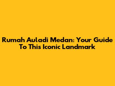 Rumah Auladi Medan: Your Guide To This Iconic Landmark