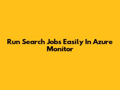 Run Search Jobs Easily In Azure Monitor