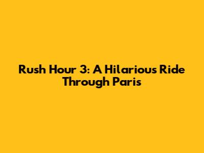 Rush Hour 3: A Hilarious Ride Through Paris
