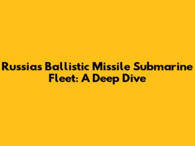 Russia's Ballistic Missile Submarine Fleet: A Deep Dive