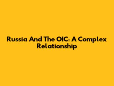 Russia And The OIC: A Complex Relationship