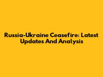 Russia-Ukraine Ceasefire: Latest Updates And Analysis