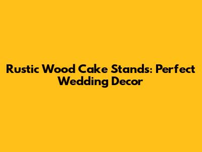 Rustic Wood Cake Stands: Perfect Wedding Decor