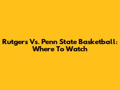Rutgers Vs. Penn State Basketball: Where To Watch