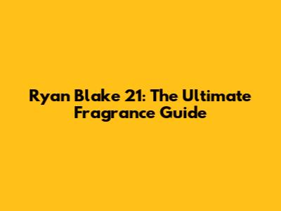 Ryan Blake 21: The Ultimate Fragrance Guide
