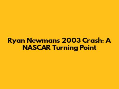 Ryan Newman's 2003 Crash: A NASCAR Turning Point