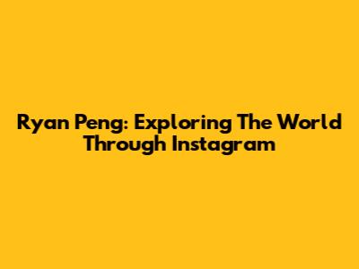 Ryan Peng: Exploring The World Through Instagram