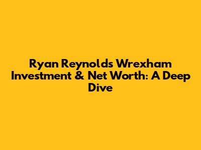 Ryan Reynolds' Wrexham Investment & Net Worth: A Deep Dive