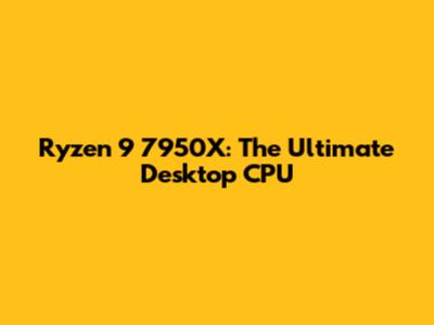 Ryzen 9 7950X: The Ultimate Desktop CPU