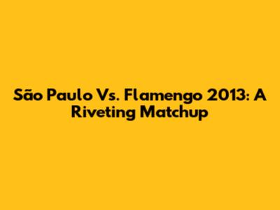 São Paulo Vs. Flamengo 2013: A Riveting Matchup