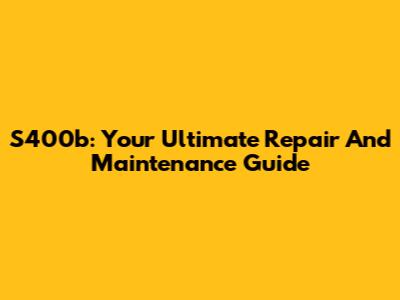 S400b: Your Ultimate Repair And Maintenance Guide