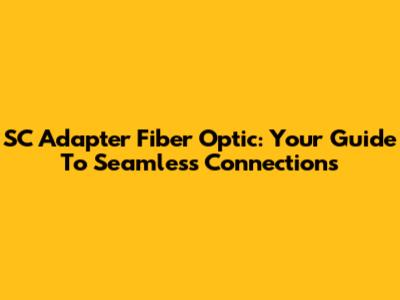 SC Adapter Fiber Optic: Your Guide To Seamless Connections