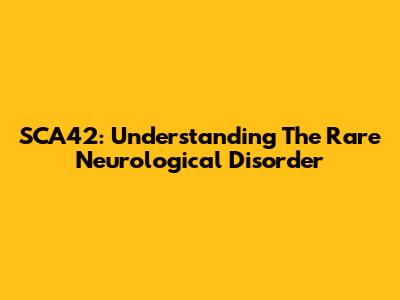 SCA42: Understanding The Rare Neurological Disorder