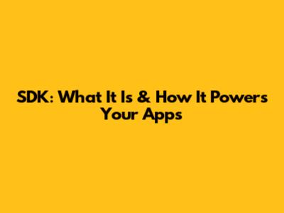 SDK: What It Is & How It Powers Your Apps