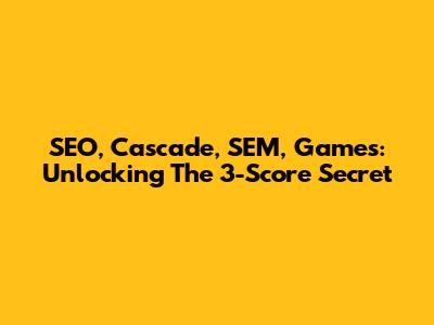 SEO, Cascade, SEM, Games: Unlocking The 3-Score Secret