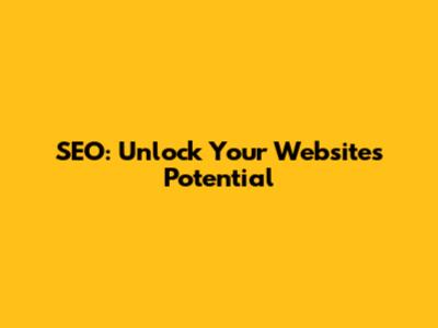 SEO: Unlock Your Website's Potential