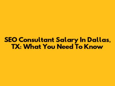 SEO Consultant Salary In Dallas, TX: What You Need To Know