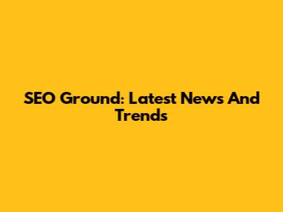 SEO Ground: Latest News And Trends