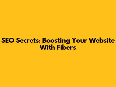 SEO Secrets: Boosting Your Website With Fibers