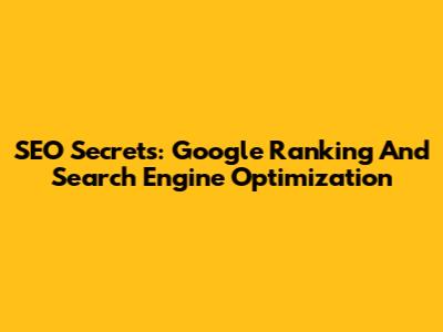 SEO Secrets: Google Ranking And Search Engine Optimization