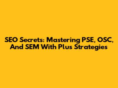 SEO Secrets: Mastering PSE, OSC, And SEM With Plus Strategies