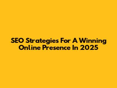 SEO Strategies For A Winning Online Presence In 2025